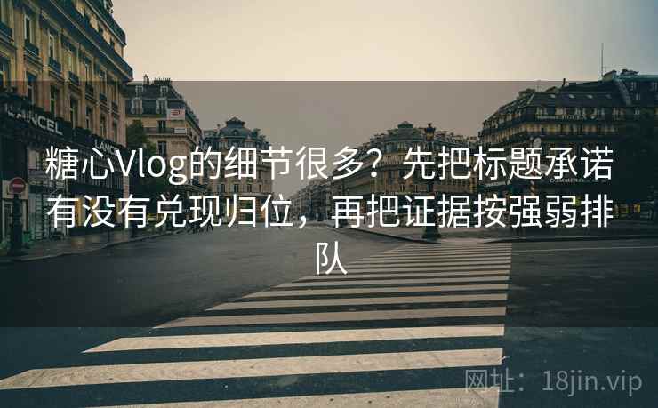 糖心Vlog的细节很多？先把标题承诺有没有兑现归位，再把证据按强弱排队