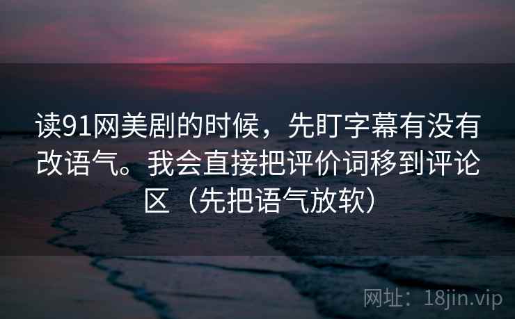 读91网美剧的时候，先盯字幕有没有改语气。我会直接把评价词移到评论区（先把语气放软）