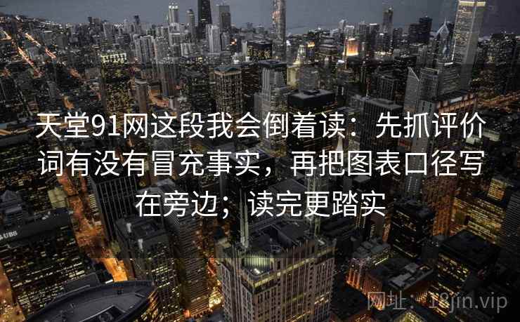 天堂91网这段我会倒着读：先抓评价词有没有冒充事实，再把图表口径写在旁边；读完更踏实