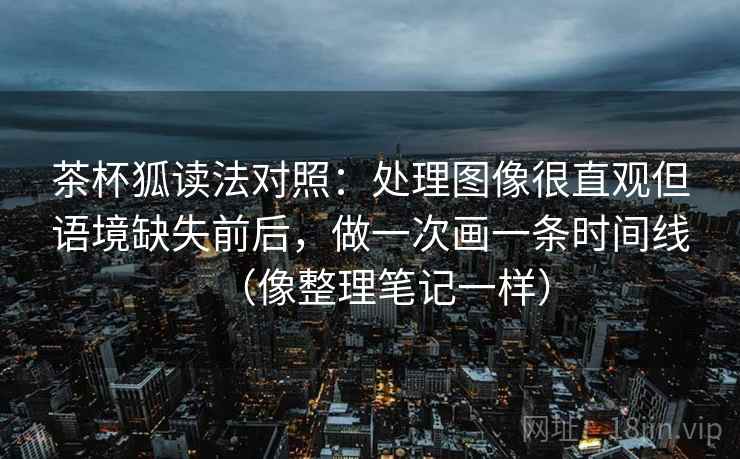 茶杯狐读法对照：处理图像很直观但语境缺失前后，做一次画一条时间线（像整理笔记一样）