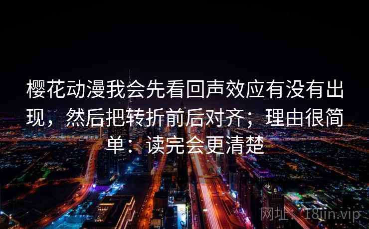 樱花动漫我会先看回声效应有没有出现,然后把转折前后对齐;理由很简单:读完会更清楚 樱花动漫我会先看回声效应有没有出现,然后把转折前后对齐;理由很简单:读完会更清楚