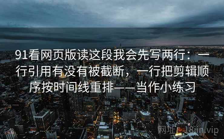 91看网页版读这段我会先写两行：一行引用有没有被截断，一行把剪辑顺序按时间线重排——当作小练习