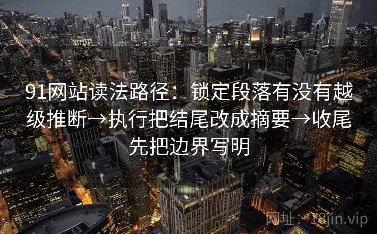 91网站读法路径：锁定段落有没有越级推断→执行把结尾改成摘要→收尾先把边界写明